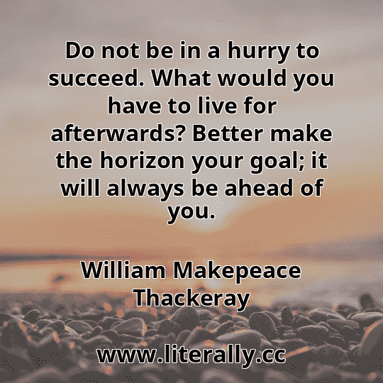 Do not be in a hurry to succeed. What would you have to live for afterwards? Better make the horizon your goal; it will always be ahead of you.
William Makepeace Thackeray
