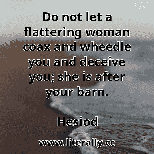 Do not let a flattering woman coax and wheedle you and deceive you; she is after your barn.
Hesiod
