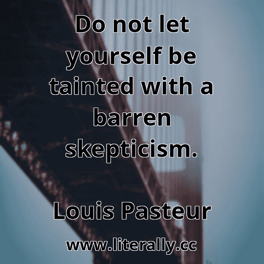 Do not let yourself be tainted with a barren skepticism.
Louis Pasteur
