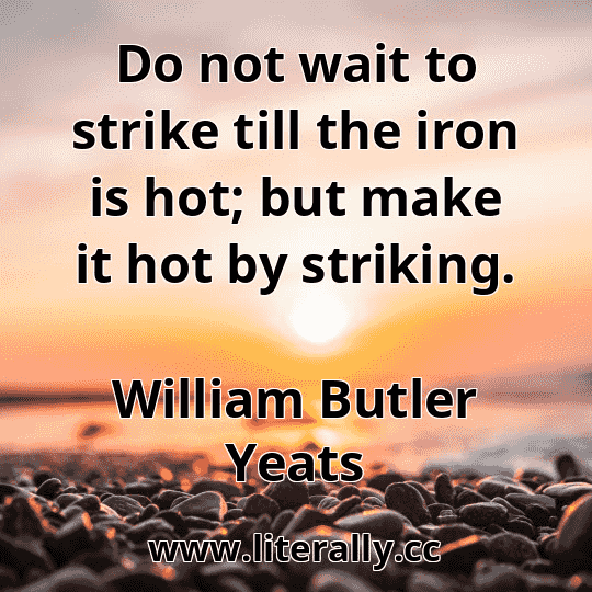 Do not wait to strike till the iron is hot; but make it hot by striking.
William Butler Yeats
