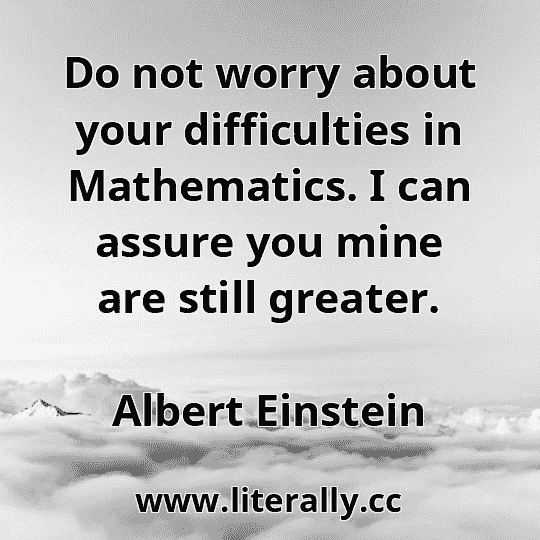Do not worry about your difficulties in Mathematics. I can assure you mine are still greater.
Albert Einstein
