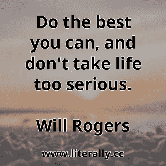 Do the best you can, and don't take life too serious.
Will Rogers
