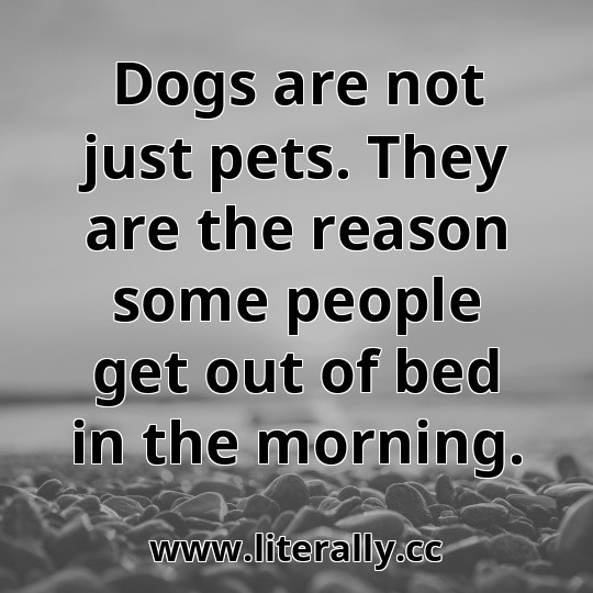 Dogs are not just pets. They are the reason some people get out of bed in the morning.
