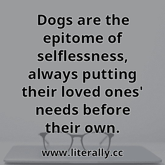 Dogs are the epitome of selflessness, always putting their loved ones' needs before their own.
