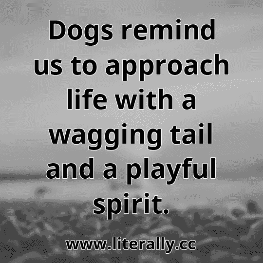 Dogs remind us to approach life with a wagging tail and a playful spirit.
