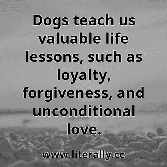 Dogs teach us valuable life lessons, such as loyalty, forgiveness, and unconditional love.
