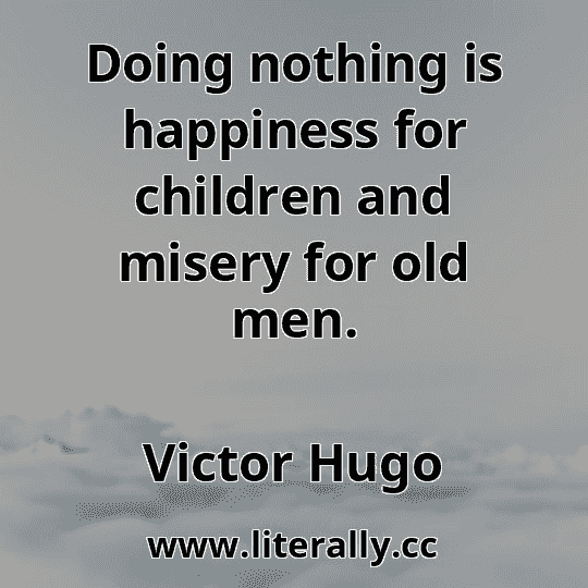 Doing nothing is happiness for children and misery for old men.
Victor Hugo
