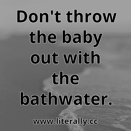 Don't throw the baby out with the bathwater.
