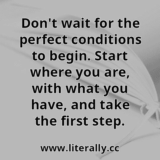 Don't wait for the perfect conditions to begin. Start where you are, with what you have, and take the first step.
