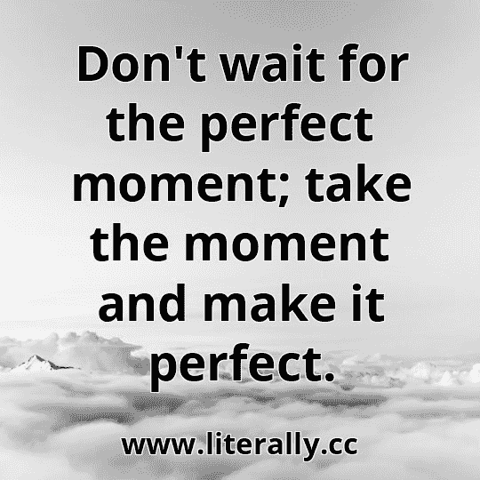 Don't wait for the perfect moment; take the moment and make it perfect.
