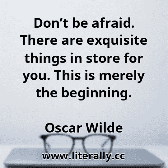 Don’t be afraid. There are exquisite things in store for you. This is merely the beginning.
Oscar Wilde
