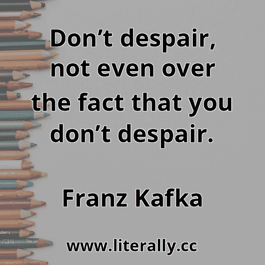 Don’t despair, not even over the fact that you don’t despair.
Franz Kafka
