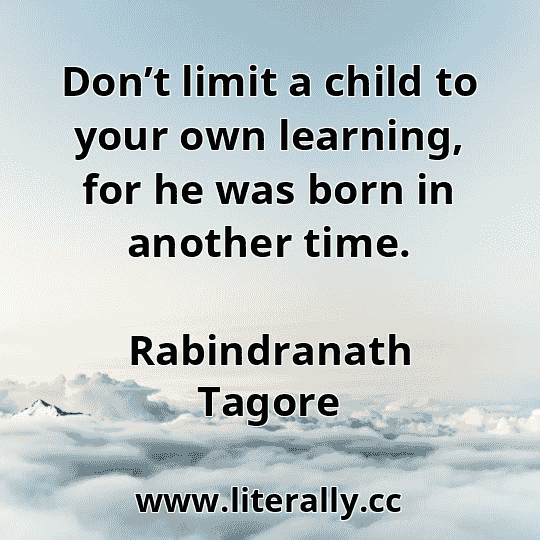 Don’t limit a child to your own learning, for he was born in another time.
Rabindranath Tagore
