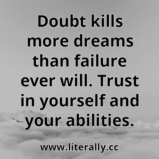 Doubt kills more dreams than failure ever will. Trust in yourself and your abilities.

