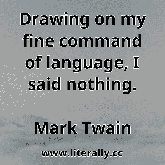 Drawing on my fine command of language, I said nothing.
Mark Twain
