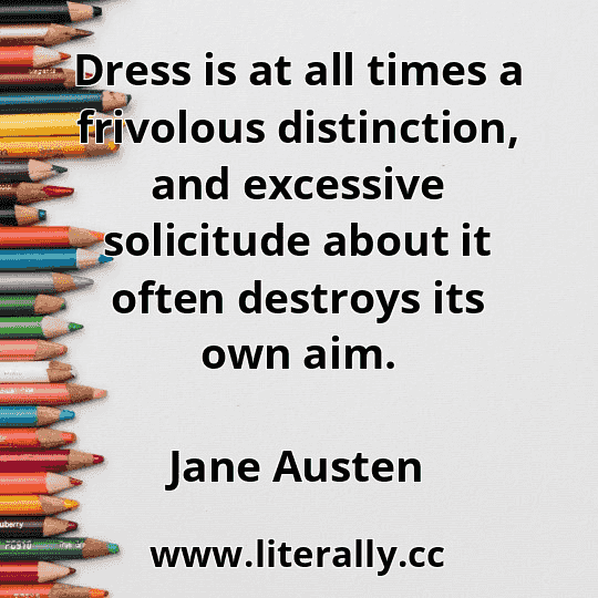 Dress is at all times a frivolous distinction, and excessive solicitude about it often destroys its own aim.
Jane Austen

