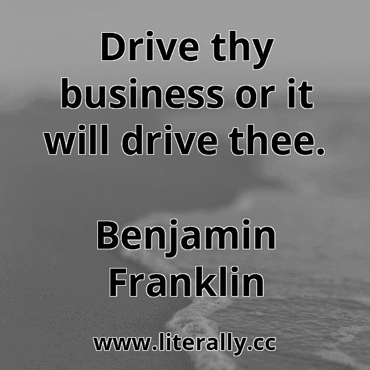 Drive thy business or it will drive thee.
Benjamin Franklin
