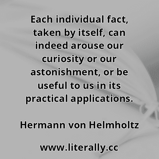 Each individual fact, taken by itself, can indeed arouse our curiosity or our astonishment, or be useful to us in its practical applications.
Hermann von Helmholtz
