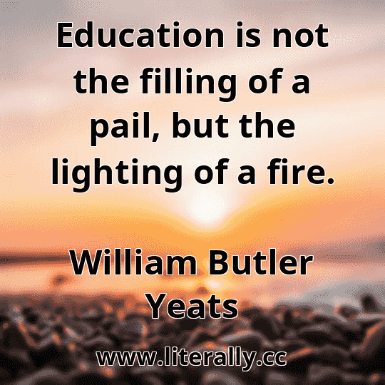 Education is not the filling of a pail, but the lighting of a fire.
William Butler Yeats
