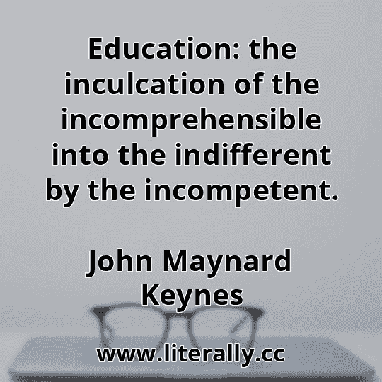 Education: the inculcation of the incomprehensible into the indifferent by the incompetent.
John Maynard Keynes
