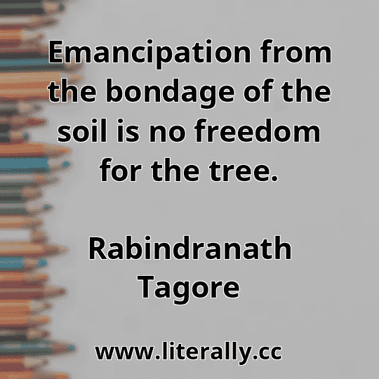 Emancipation from the bondage of the soil is no freedom for the tree.
Rabindranath Tagore
