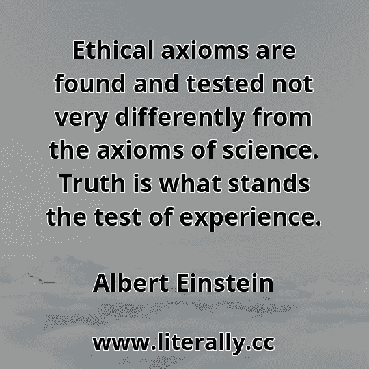 Ethical axioms are found and tested not very differently from the axioms of science. Truth is what stands the test of experience.
Albert Einstein

