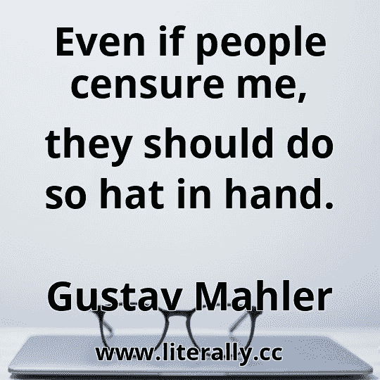 Even if people censure me, they should do so hat in hand.
Gustav Mahler
