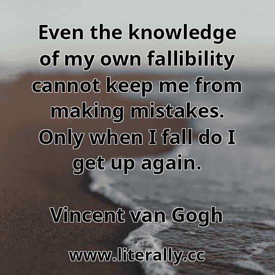 Even the knowledge of my own fallibility cannot keep me from making mistakes. Only when I fall do I get up again.
Vincent van Gogh

