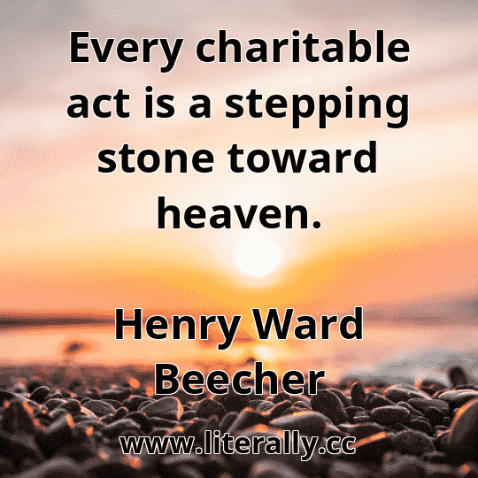 Every charitable act is a stepping stone toward heaven.
Henry Ward Beecher
