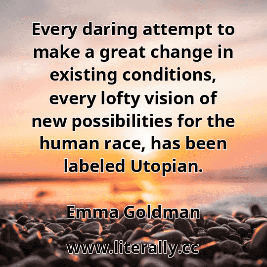 Every daring attempt to make a great change in existing conditions, every lofty vision of new possibilities for the human race, has been labeled Utopian.
Emma Goldman
