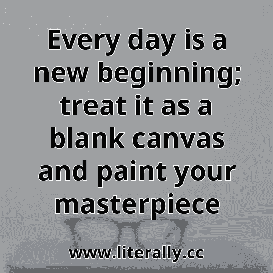 Every day is a new beginning; treat it as a blank canvas and paint your masterpiece
