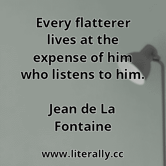 Every flatterer lives at the expense of him who listens to him.
Jean de La Fontaine
