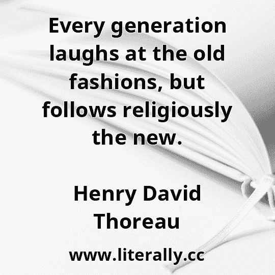 Every generation laughs at the old fashions, but follows religiously the new.
Henry David Thoreau

