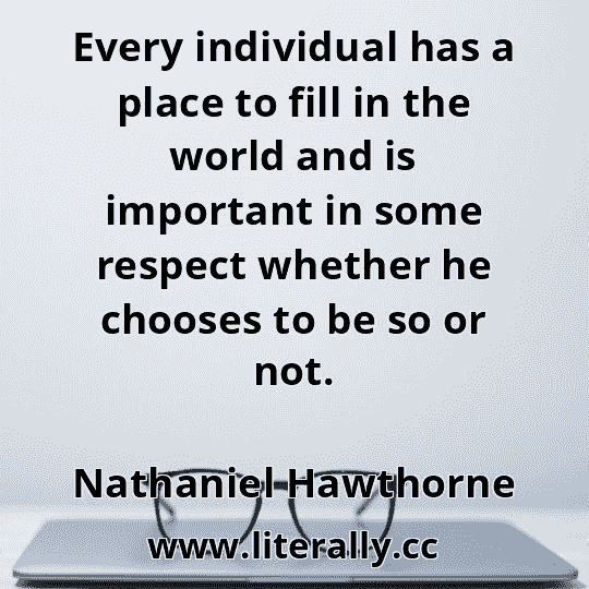 Every individual has a place to fill in the world and is important in some respect whether he chooses to be so or not.
Nathaniel Hawthorne
