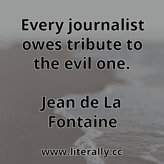 Every journalist owes tribute to the evil one.
Jean de La Fontaine
