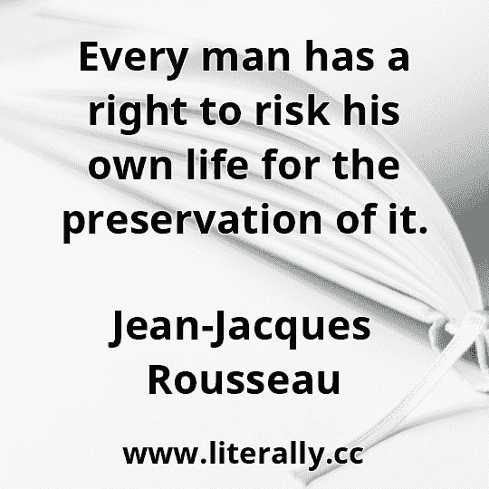 Every man has a right to risk his own life for the preservation of it.
Jean-Jacques Rousseau
