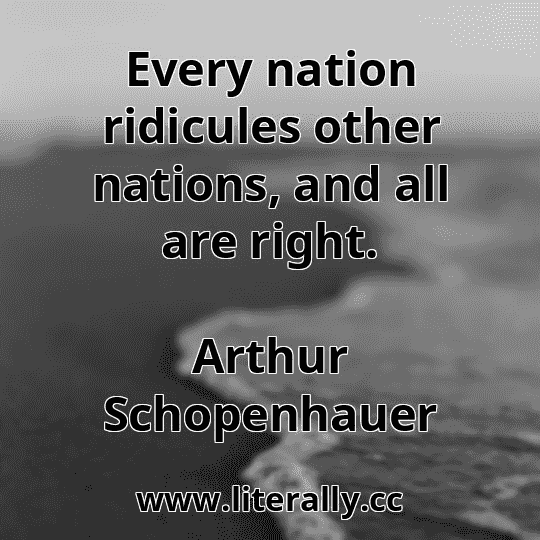 Every nation ridicules other nations, and all are right.
Arthur Schopenhauer
