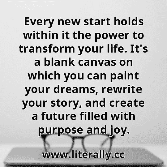 Every new start holds within it the power to transform your life. It's a blank canvas on which you can paint your dreams, rewrite your story, and create a future filled with purpose and joy.
