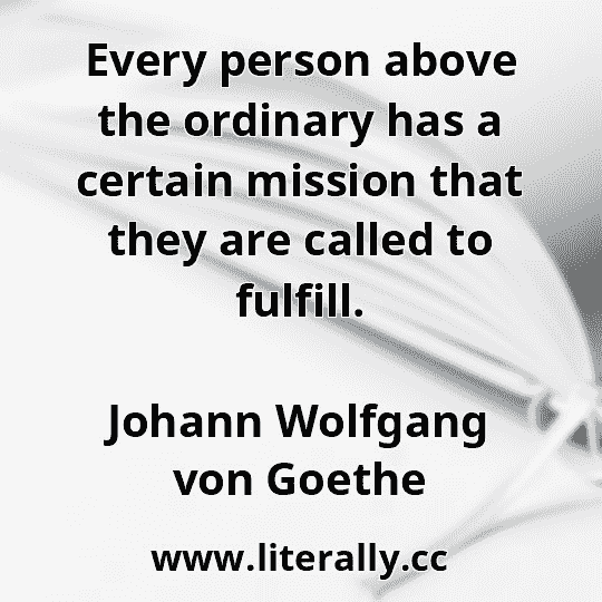 Every person above the ordinary has a certain mission that they are called to fulfill.
Johann Wolfgang von Goethe
