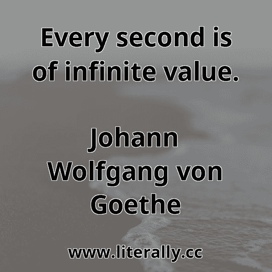 Every second is of infinite value.
Johann Wolfgang von Goethe
