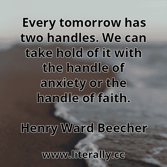 Every tomorrow has two handles. We can take hold of it with the handle of anxiety or the handle of faith.
Henry Ward Beecher

