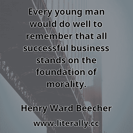 Every young man would do well to remember that all successful business stands on the foundation of morality.
Henry Ward Beecher
