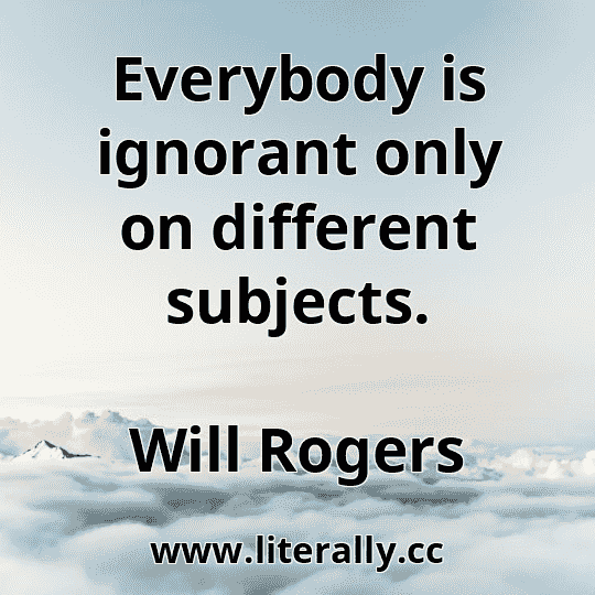 Everybody is ignorant only on different subjects.
Will Rogers
