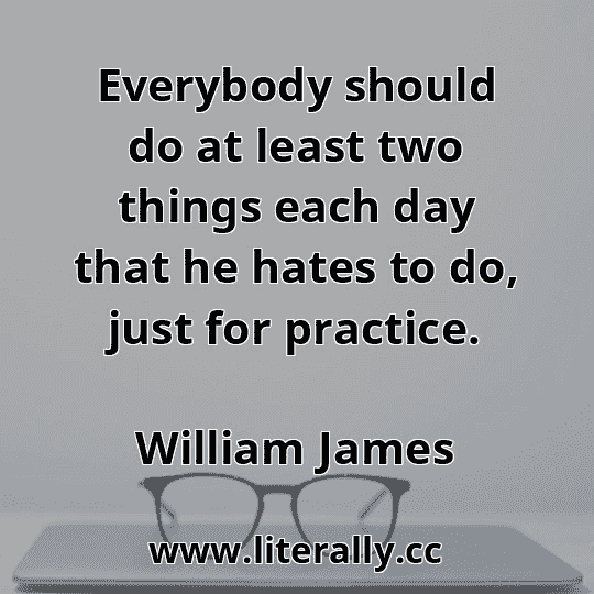 Everybody should do at least two things each day that he hates to do, just for practice.
William James
