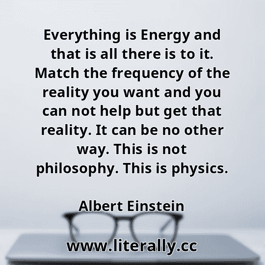 Everything is Energy and that is all there is to it. Match the frequency of the reality you want and you can not help but get that reality. It can be no other way. This is not philosophy. This is physics.
Albert Einstein
