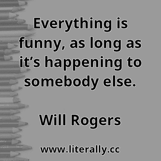 Everything is funny, as long as it’s happening to somebody else.
Will Rogers

