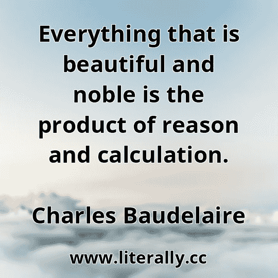 Everything that is beautiful and noble is the product of reason and calculation.
Charles Baudelaire
