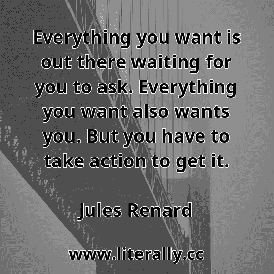 Everything you want is out there waiting for you to ask. Everything you want also wants you. But you have to take action to get it.
Jules Renard
