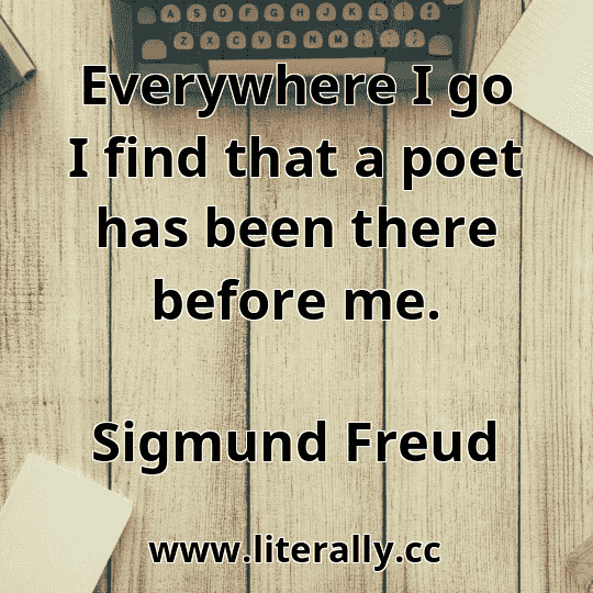 Everywhere I go I find that a poet has been there before me.
Sigmund Freud
