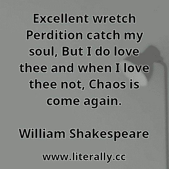 Excellent wretch Perdition catch my soul, But I do love thee and when I love thee not, Chaos is come again.
William Shakespeare
